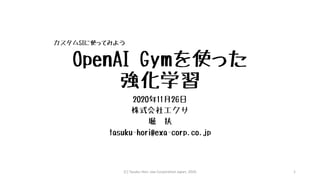 OpenAI Gymを使った
強化学習
2020年11月26日
株式会社エクサ
堀 扶
tasuku-hori@exa-corp.co.jp
カスタムSIに使ってみよう
(C) Tasuku Hori, exa Corporation Japan, 2020 1
 