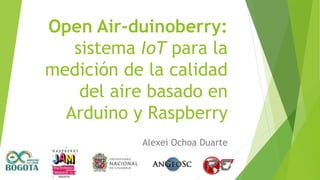 Open Air-duinoberry:
sistema IoT para la
medición de la calidad
del aire basado en
Arduino y Raspberry
Alexei Ochoa Duarte
 