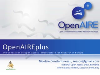 OpenAIREplus
2nd Generation of Open Access Infrastructure for Research in Europe


                              Nicolaie Constantinescu, kosson@gmail.com
                                                  National Open Access Desk, România
  www.kosson.ro
                                             Information architect, Kosson Community
 