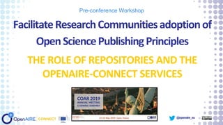 @openaire_eu
FacilitateResearchCommunitiesadoptionof
OpenSciencePublishingPrinciples
THE ROLE OF REPOSITORIES AND THE
OPENAIRE-CONNECT SERVICES
Pre-conference Workshop
 