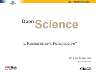 ELIS	
  –	
  Mul*media	
  Lab	
  
Open
Science
dr.	
  Erik	
  Mannens	
  
@erikmannens	
  
“a Researcher’s Perspective”
 