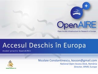 Nicolaie Constantinescu, kosson@gmail.com
National Open Access Desk, România
Director, SPARC Europe
Accesul Deschis în Europa
model practic OpenAIRE+
www.kosson.ro
 