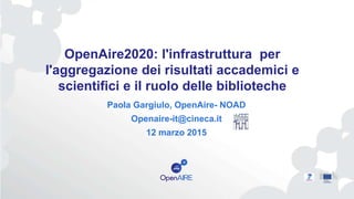 OpenAire2020: l'infrastruttura per
l'aggregazione dei risultati accademici e
scientifici e il ruolo delle biblioteche
Paola Gargiulo, OpenAire- NOAD
Openaire-it@cineca.it
12 marzo 2015
 