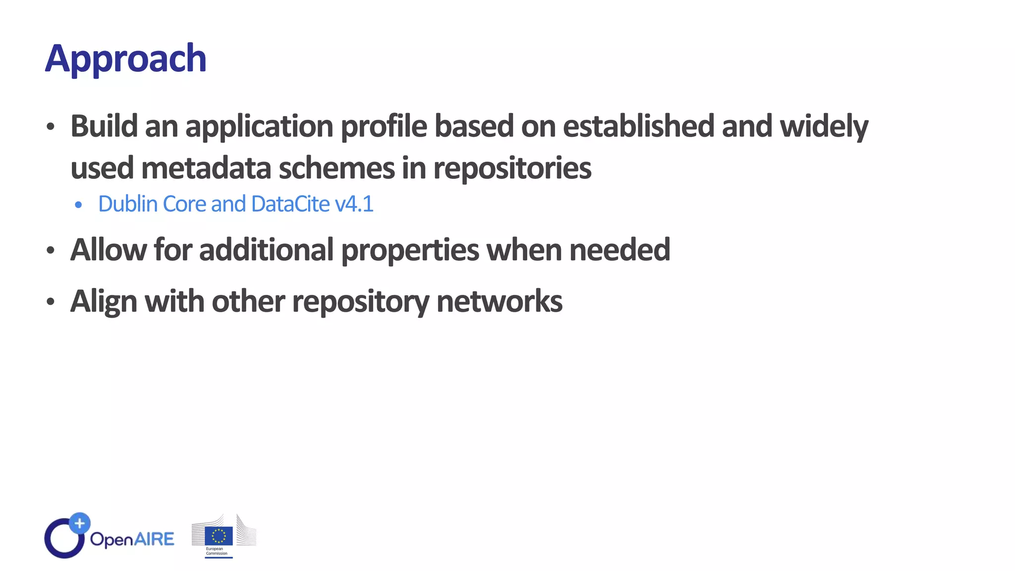 • Build an application profile based on established and widely
used metadata schemes in repositories
• DublinCoreandDataCite v4.1
• Allow for additional properties when needed
• Align with other repository networks
Approach
 