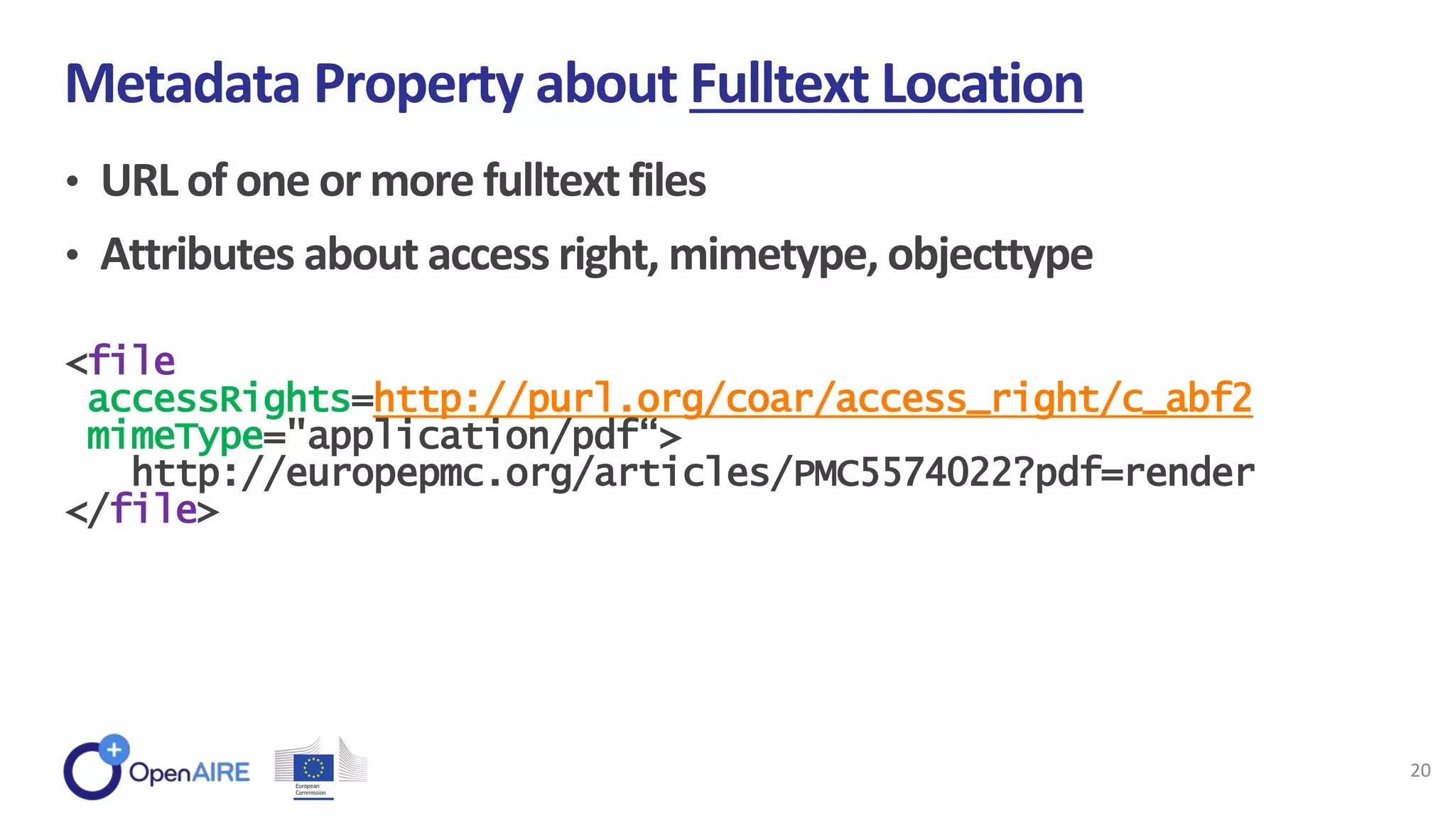 • URL of one or more fulltext files
• Attributes about access right, mimetype, objecttype
Metadata Property about Fulltext Location
20
<file
accessRights=http://purl.org/coar/access_right/c_abf2
mimeType="application/pdf“>
http://europepmc.org/articles/PMC5574022?pdf=render
</file>
 
