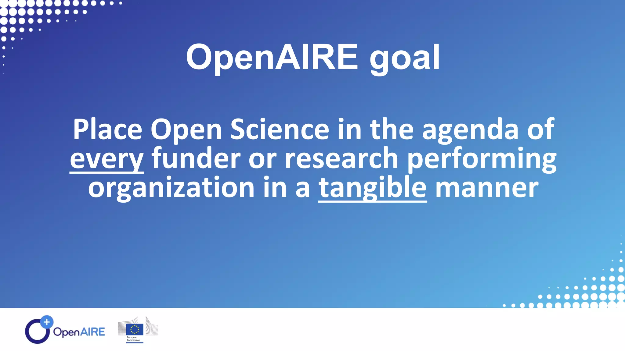 Place Open Science in the agenda of
every funder or research performing
organization in a tangible manner
OpenAIRE goal
 