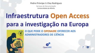 Infraestrutura Open Access
para a investigação na Europa
Pedro Príncipe & Eloy Rodrigues
Serviços de Documentação
Universidade do Minho
O QUE PODE O OPENAIRE OFERECER AOS
ADMINISTRADORES DE CIÊNCIA
 