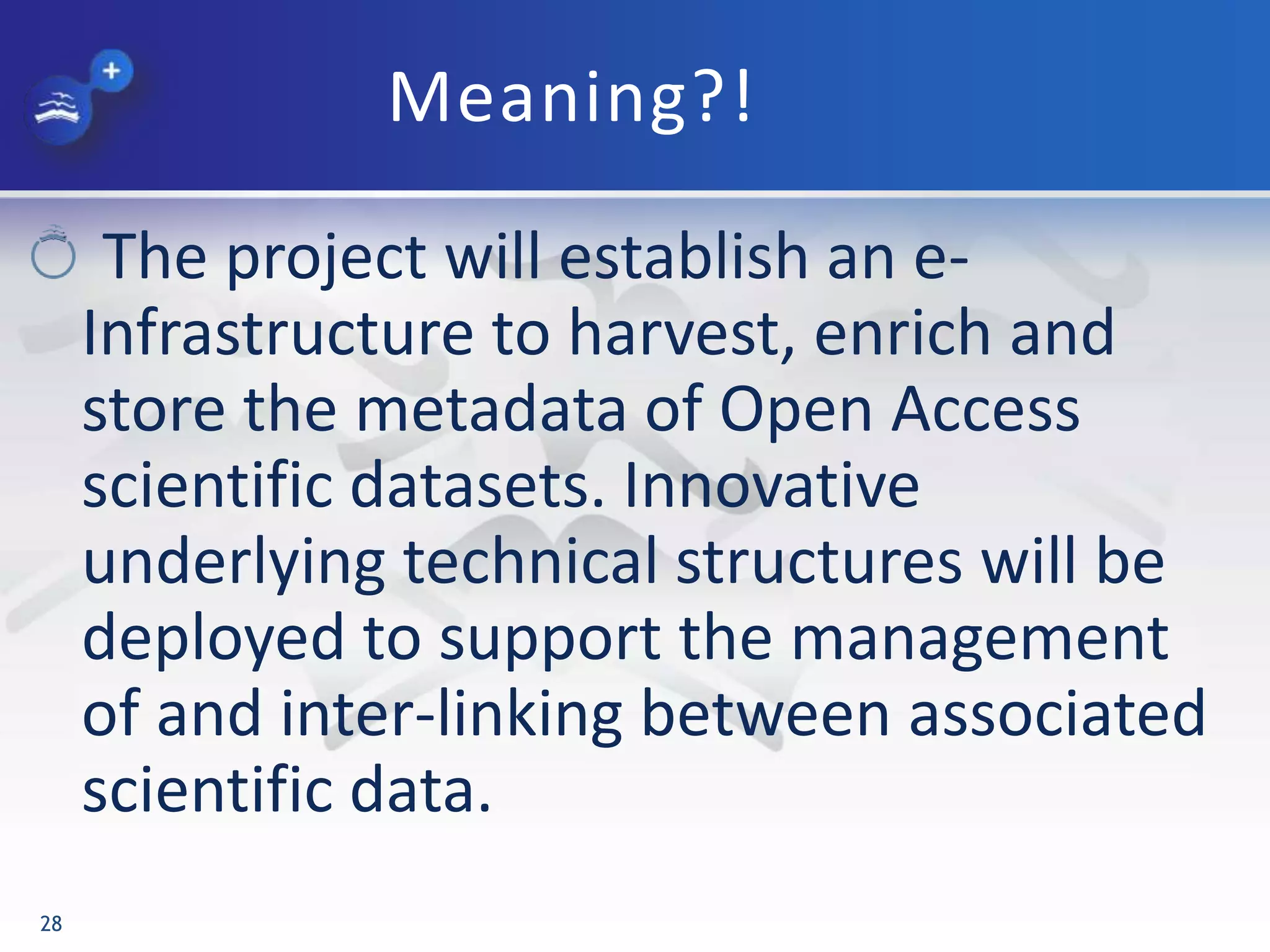Meaning?!
The project will establish an e-
Infrastructure to harvest, enrich and
store the metadata of Open Access
scientific datasets. Innovative
underlying technical structures will be
deployed to support the management
of and inter-linking between associated
scientific data.
28
 