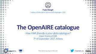 @openaire_eu
The OpenAIRE catalogue
How FAIR-friendly isyour data catalogue?
OpenScienceFAIR
7th ofSeptember 2017,Athens
PaoloManghi
InstituteofInformationScienceandTechnologies-CNR
This is where you type in the event
 