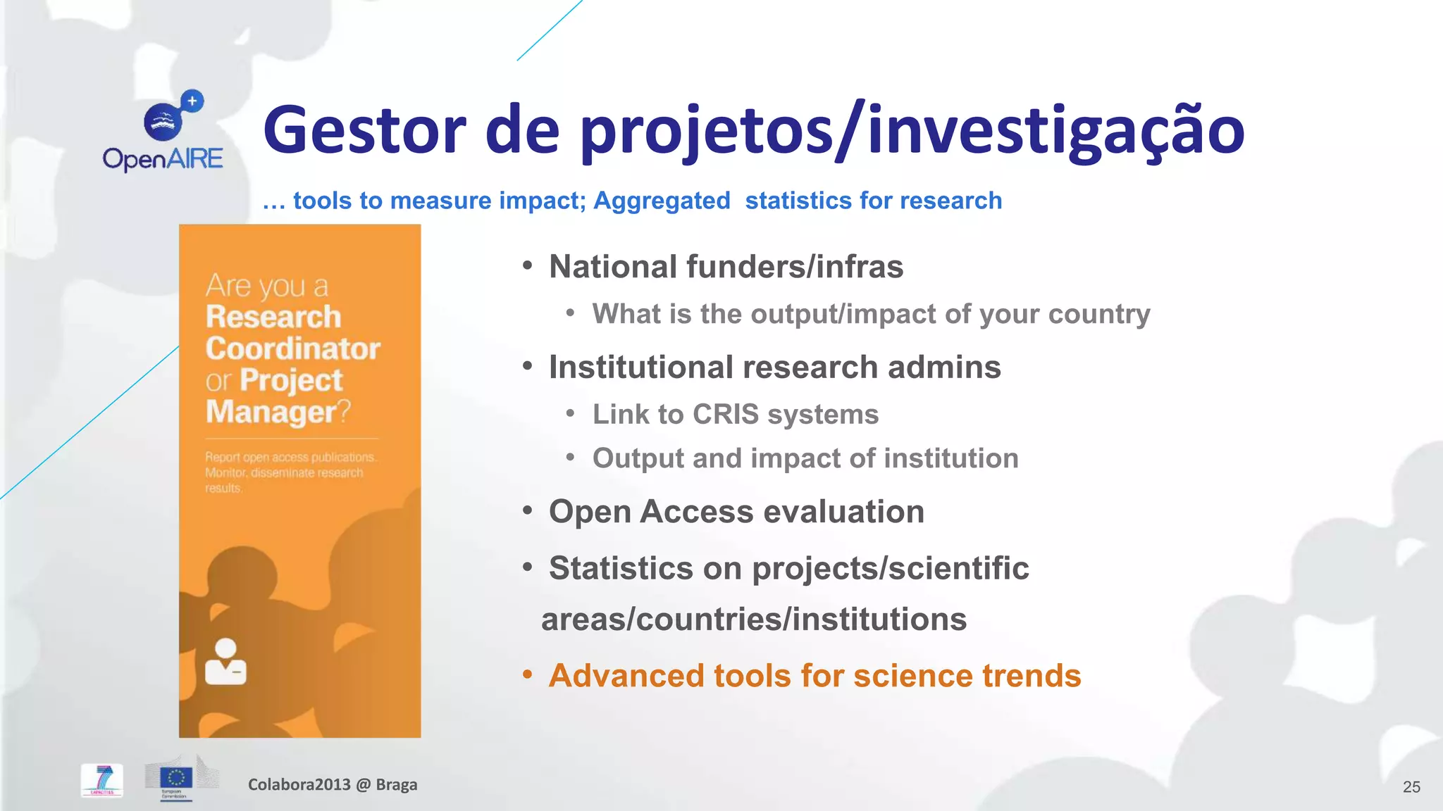 Gestor de projetos/investigação
… tools to measure impact; Aggregated statistics for research
25
• National funders/infras
• What is the output/impact of your country
• Institutional research admins
• Link to CRIS systems
• Output and impact of institution
• Open Access evaluation
• Statistics on projects/scientific
areas/countries/institutions
• Advanced tools for science trends
Colabora2013 @ Braga
 