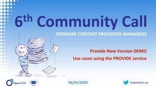 @openaire_eu
6th Community Call
OPENAIRE CONTENT PROVIDERS MANAGERS
Provide New Version DEMO
Use cases using the PROVIDE service
06/05/2020
 