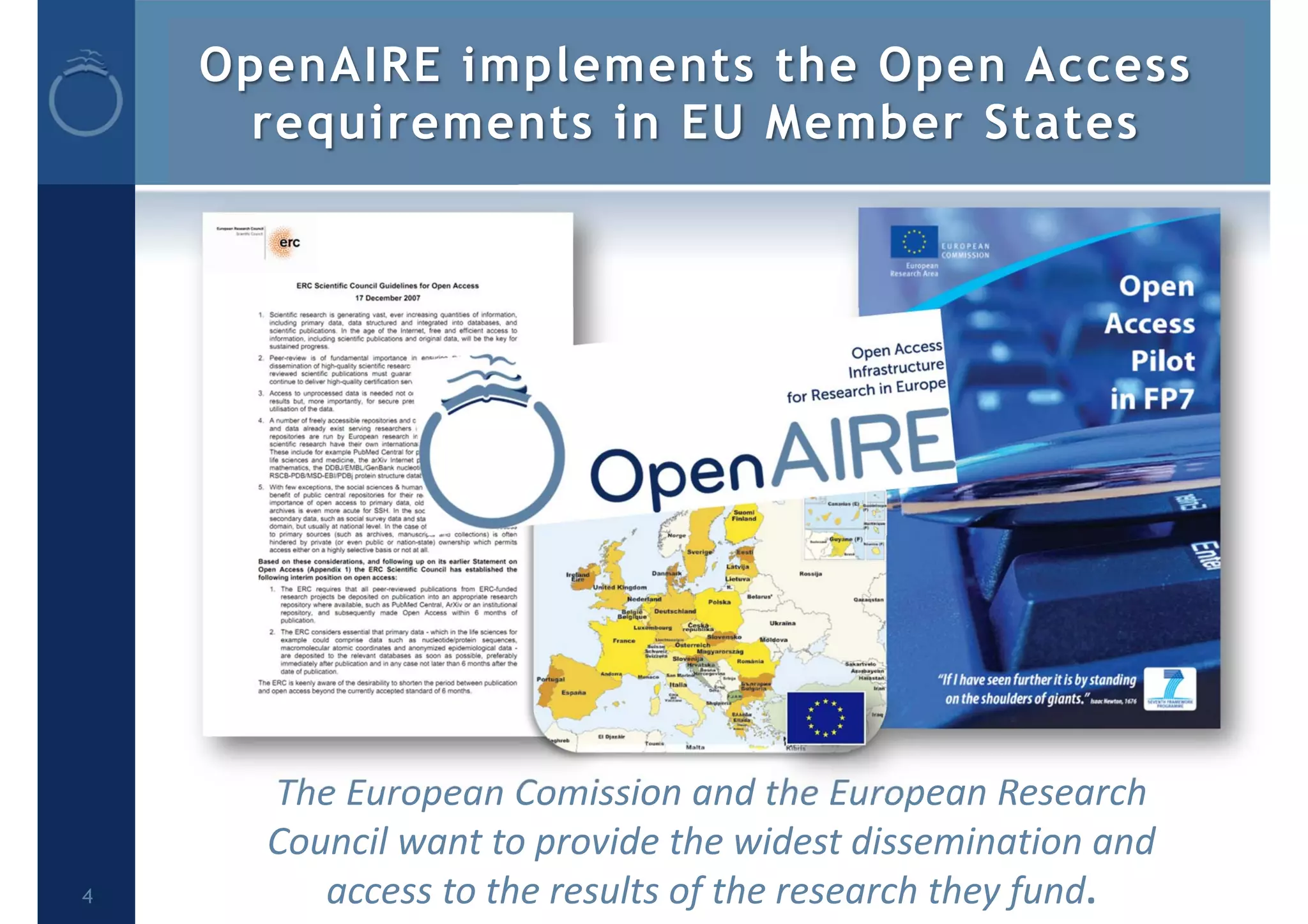 The European Comission and the European Research 
Council want to provide the widest dissemination and 
access to the results of the research they fund.
OpenAIRE implements the Open Access
requirements in EU Member States
4
 
