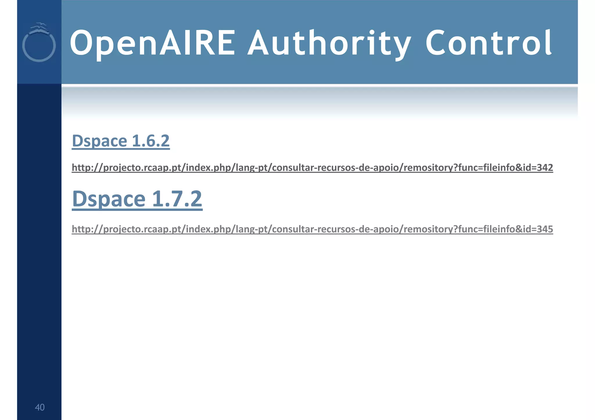 OpenAIRE Authority Control
Dspace 1.6.2
http://projecto.rcaap.pt/index.php/lang‐pt/consultar‐recursos‐de‐apoio/remository?func=fileinfo&id=342
Dspace 1.7.2
http://projecto.rcaap.pt/index.php/lang‐pt/consultar‐recursos‐de‐apoio/remository?func=fileinfo&id=345
40
 