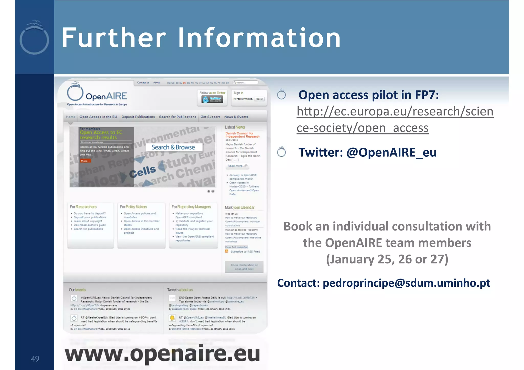 Further Information
Open access pilot in FP7: 
http://ec.europa.eu/research/scien
ce‐society/open_access
Twitter: @OpenAIRE_eu
Book an individual consultation with 
the OpenAIRE team members 
(January 25, 26 or 27)
Contact: pedroprincipe@sdum.uminho.pt
www.openaire.eu49
 