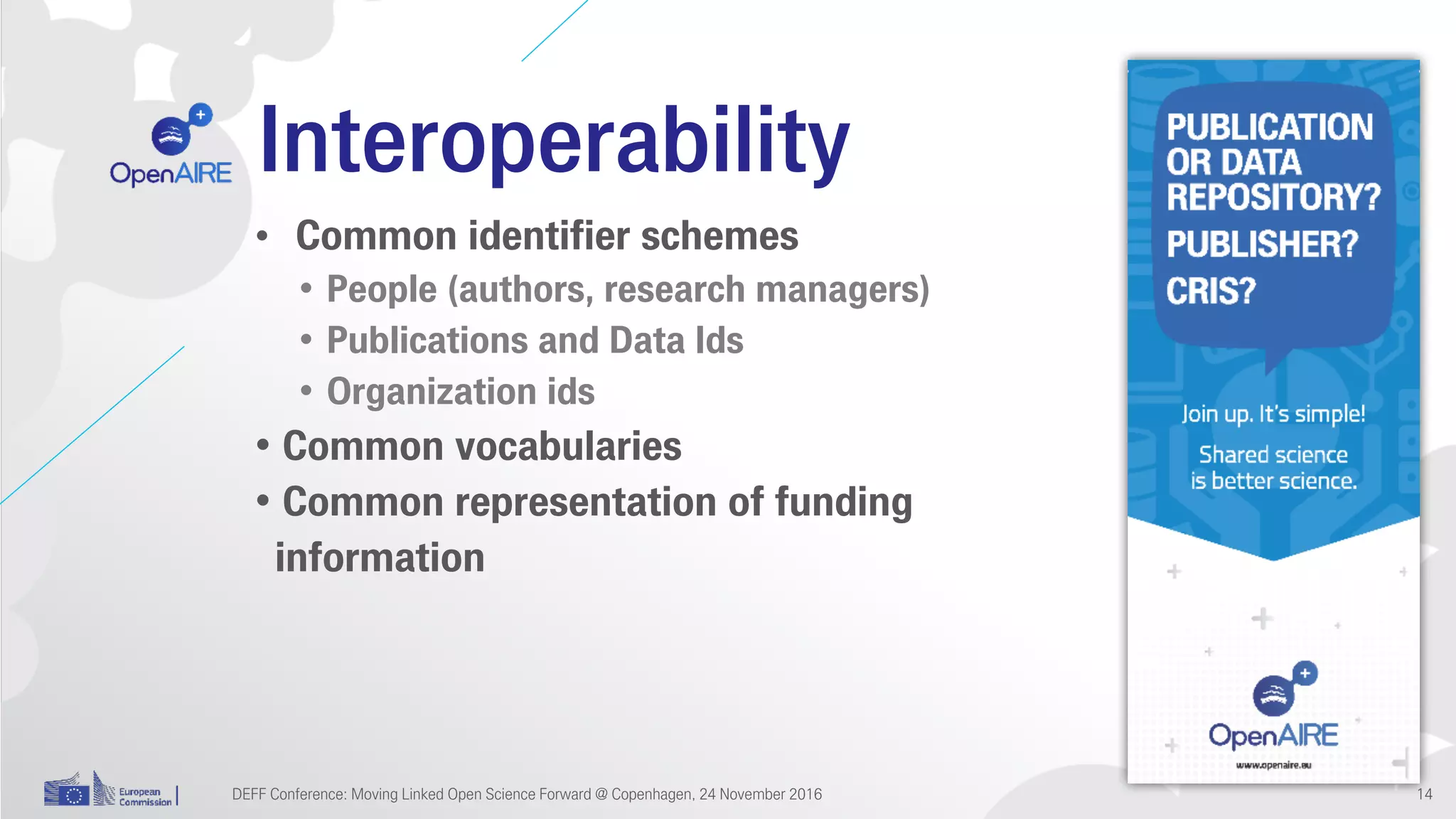 Interoperability
• Common identifier schemes
• People (authors, research managers)
• Publications and Data Ids
• Organization ids
• Common vocabularies
• Common representation of funding
information
DEFF Conference: Moving Linked Open Science Forward @ Copenhagen, 24 November 2016 14
 