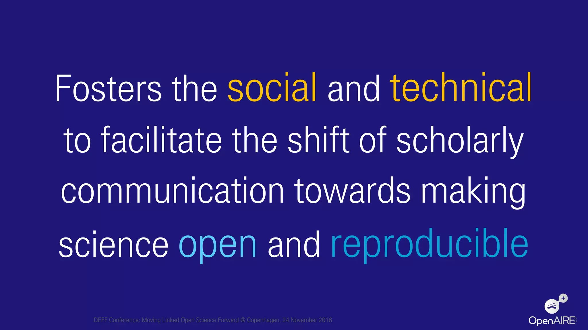 Fosters the social and technical
to facilitate the shift of scholarly
communication towards making
science open and reproducible
DEFF Conference: Moving Linked Open Science Forward @ Copenhagen, 24 November 2016 3
 