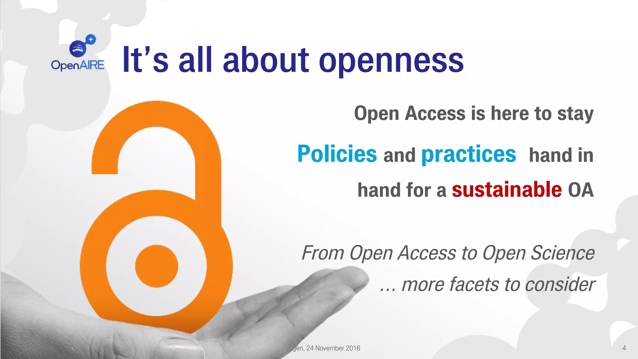 It’s all about openness
DEFF Conference: Moving Linked Open Science Forward @ Copenhagen, 24 November 2016 4
Open Access is here to stay
Policies and practices hand in
hand for a sustainable OA
From Open Access to Open Science
… more facets to consider
 