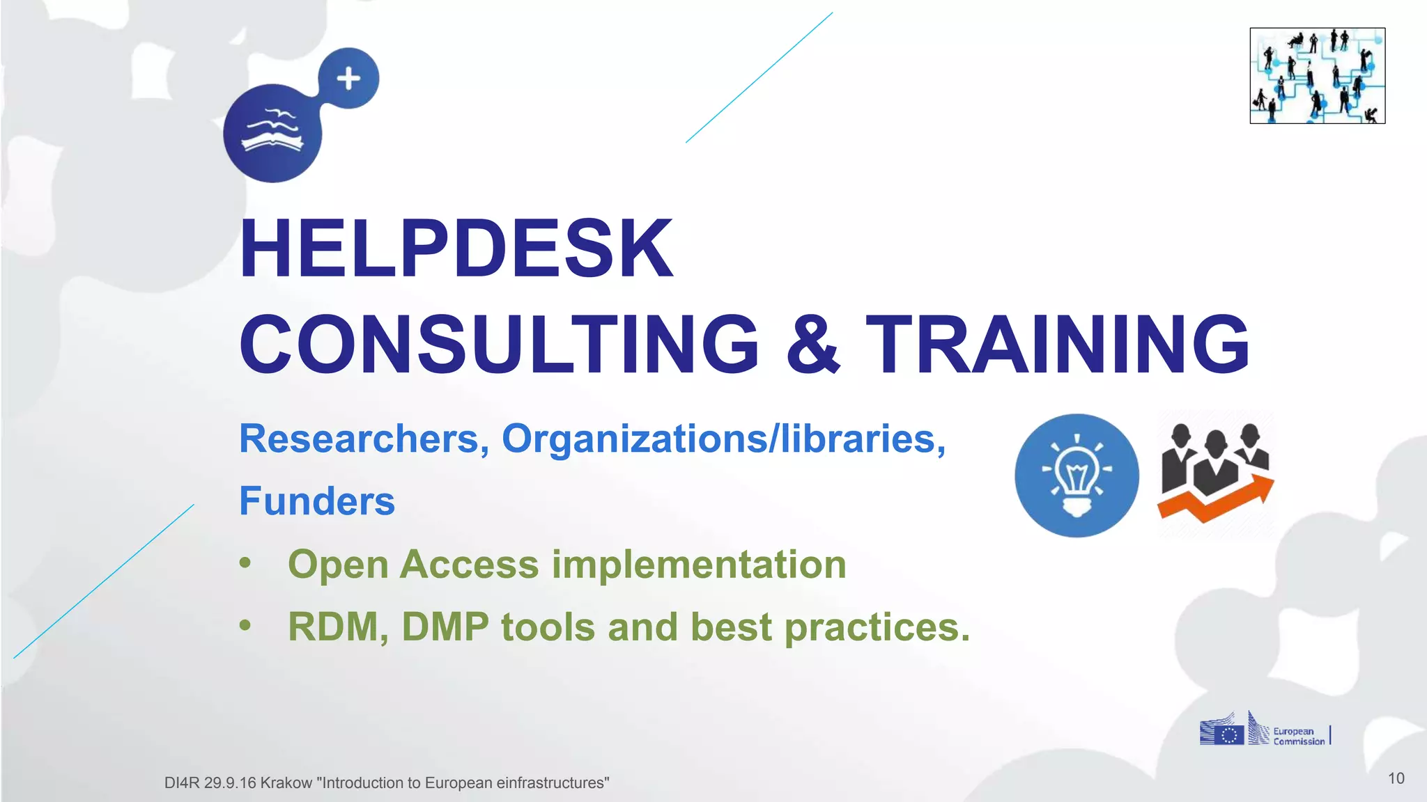 HELPDESK
CONSULTING & TRAINING
Researchers, Organizations/libraries,
Funders
10
• Open Access implementation
• RDM, DMP tools and best practices.
DI4R 29.9.16 Krakow "Introduction to European einfrastructures"
 