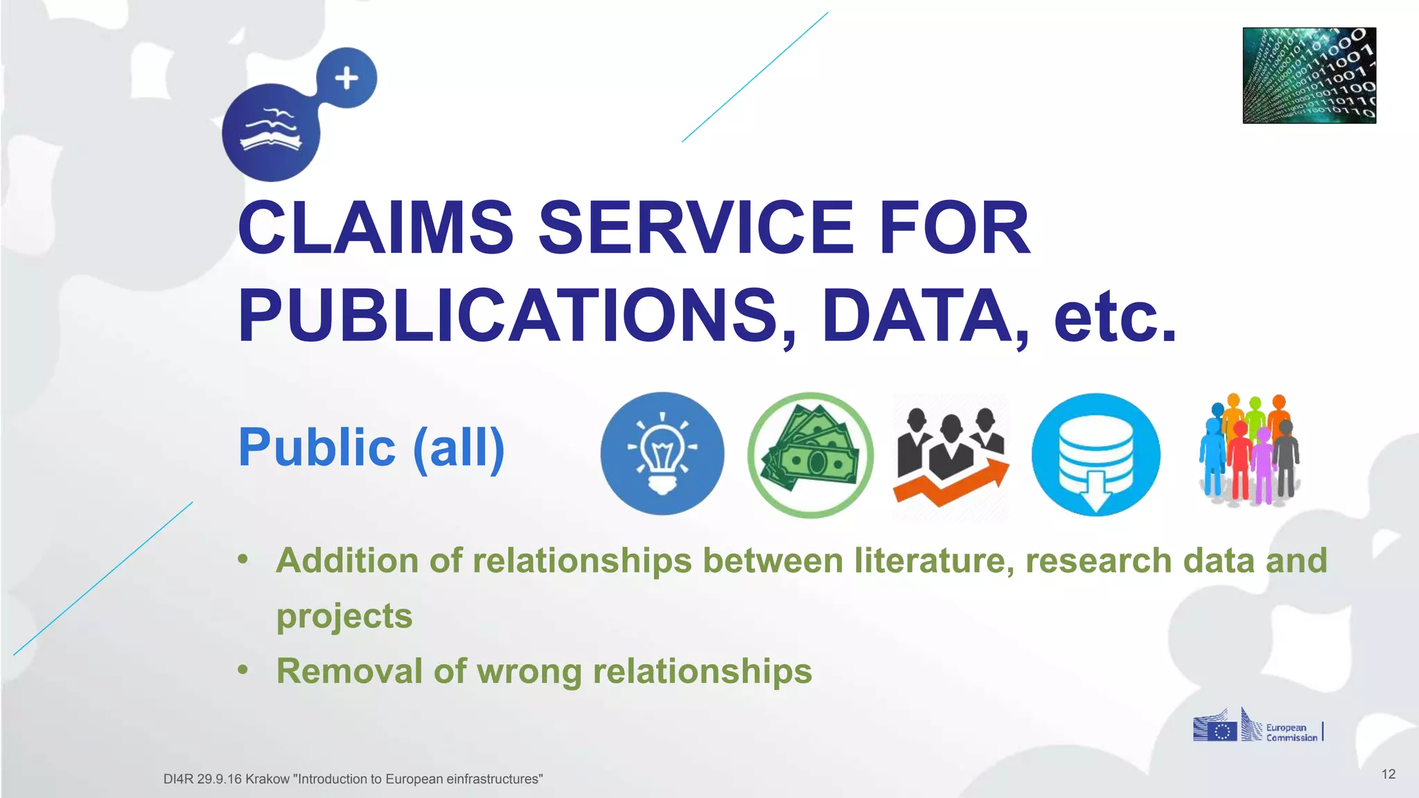 CLAIMS SERVICE FOR
PUBLICATIONS, DATA, etc.
Public (all)
12
• Addition of relationships between literature, research data and
projects
• Removal of wrong relationships
DI4R 29.9.16 Krakow "Introduction to European einfrastructures"
 