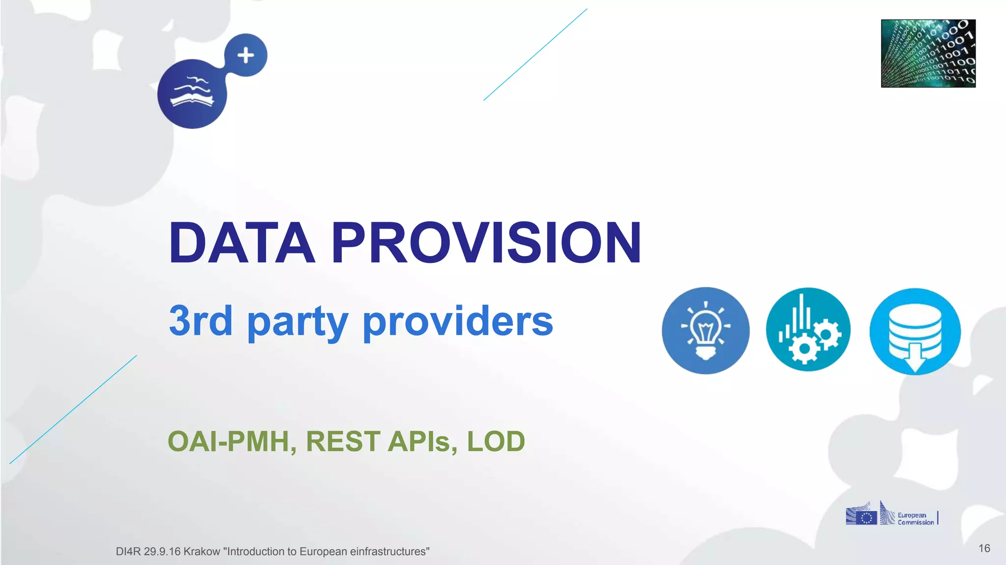 DATA PROVISION
3rd party providers
16
OAI-PMH, REST APIs, LOD
DI4R 29.9.16 Krakow "Introduction to European einfrastructures"
 