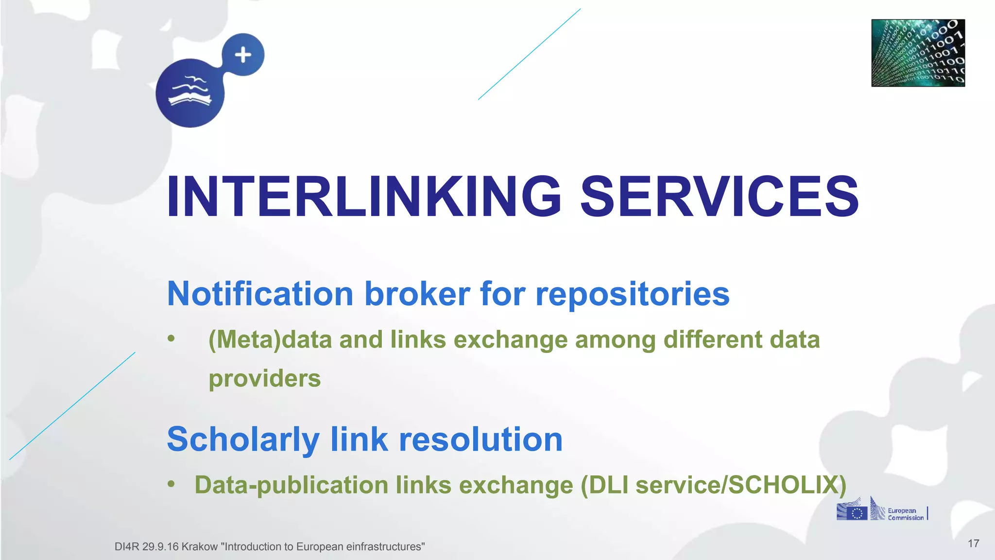 INTERLINKING SERVICES
Notification broker for repositories
• (Meta)data and links exchange among different data
providers
17DI4R 29.9.16 Krakow "Introduction to European einfrastructures"
Scholarly link resolution
• Data-publication links exchange (DLI service/SCHOLIX)
 