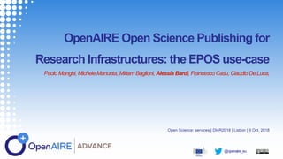 @openaire_eu
OpenAIRE Open Science Publishing for
Research Infrastructures: the EPOS use-case
Paolo Manghi, Michele Manunta, Miriam Baglioni, Alessia Bardi, Francesco Casu, Claudio De Luca,
Open Science: services | DI4R2018 | Lisbon | 9 Oct. 2018
 