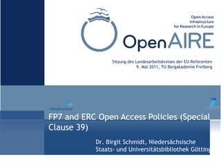 FP7 and ERC Open Access Policies (Special
Clause 39)
Sitzung des Landesarbeitskreises der EU-Referenten
9. Mai 2011, TU Bergakademie Freiberg
Dr. Birgit Schmidt, Niedersächsische
Staats- und Universitätsbibliothek Göttingen
 