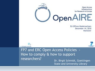 FP7 and ERC Open Access Policies -
How to comply & how to support
researchers?
EU Offices Niedersachsen
December 14, 2010
Hannover
Dr. Birgit Schmidt, Goettingen
State and University Library
 