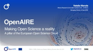 @openaire_eu
OpenAIRE
Making Open Science a reality
A pillar of the European Open Science Cloud
Natalia Manola
AthenaResearch&InnovationCenter&Univ. ofAthens
ManagingDirectorofOpenAIRE
FIRM19 - FEHRL Infrastructure Research Meeting | Brussels | March 28, 2019
 