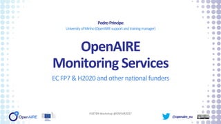 @openaire_eu
OpenAIRE
Monitoring Services
EC FP7 & H2020 and other national funders
PedroPrincipe
UniversityofMinho(OpenAIREsupportandtrainingmanager)
FOSTER Workshop @OSFAIR2017
 
