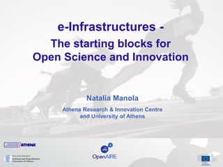 e-Infrastructures -
The starting blocks for
Open Science and Innovation
Natalia Manola
Athena Research & Innovation Centre
and University of Athens
 