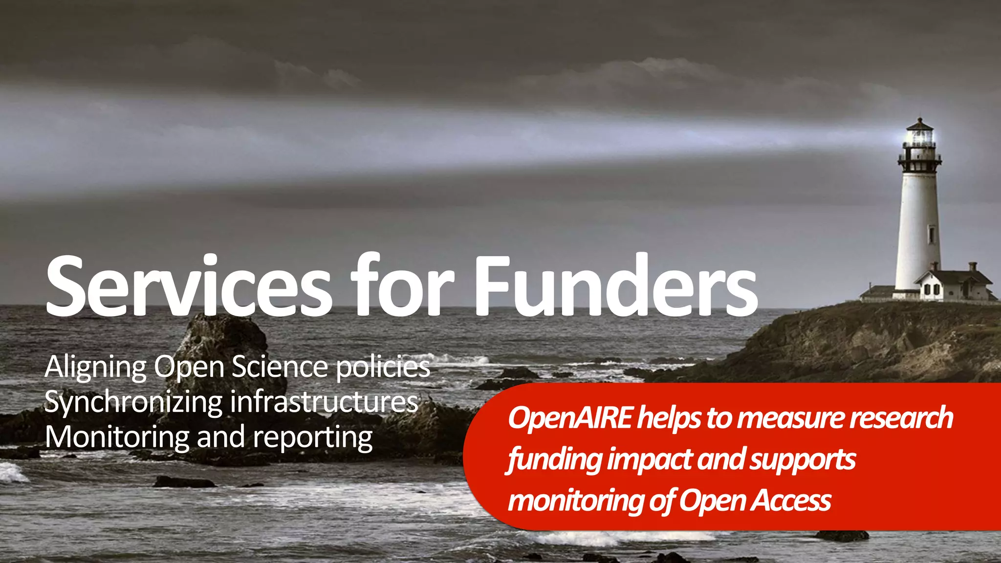 Services forFunders
Aligning Open Science policies
Synchronizing infrastructures
Monitoring and reporting
OpenAIREhelpstomeasureresearch
fundingimpactandsupports
monitoringofOpenAccess
 