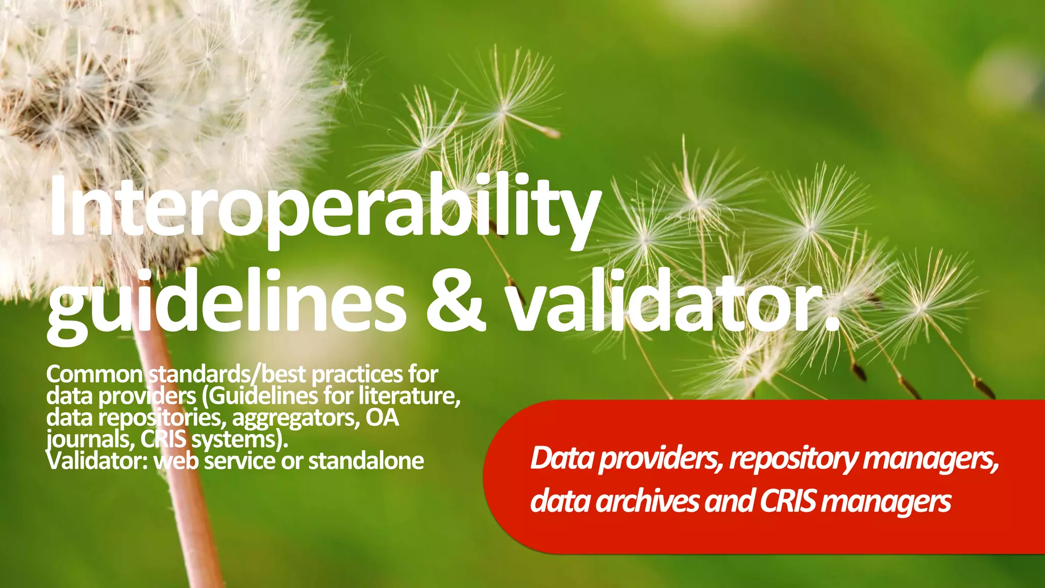 Interoperability
guidelines &validator.
Commonstandards/best practices for
dataproviders (Guidelines forliterature,
datarepositories, aggregators, OA
journals,CRISsystems).
Validator:webservice orstandalone Dataproviders,repositorymanagers,
dataarchivesandCRISmanagers
 