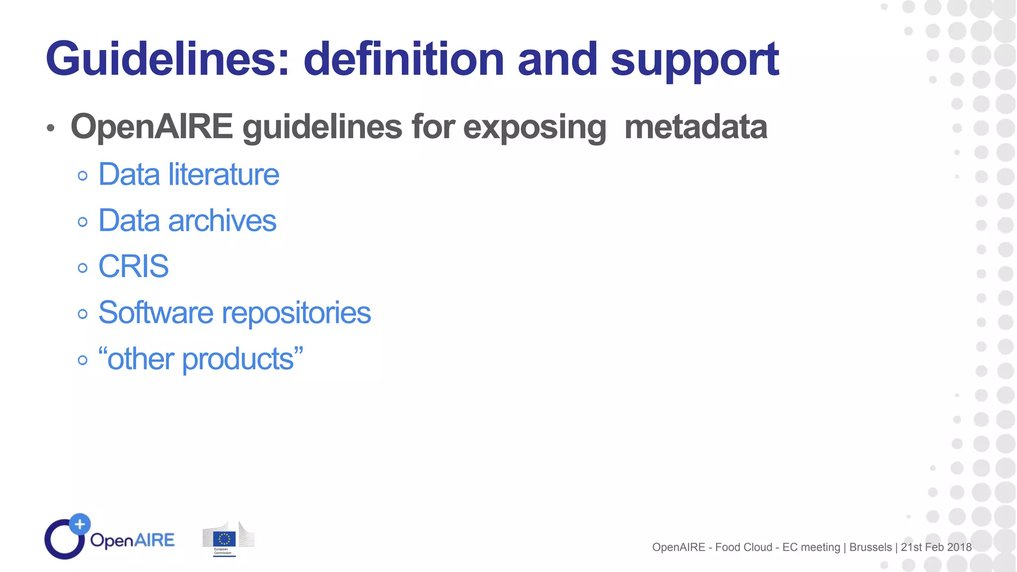 • OpenAIRE guidelines for exposing metadata
Data literature
Data archives
CRIS
Software repositories
“other products”
Guidelines: definition and support
OpenAIRE - Food Cloud - EC meeting | Brussels | 21st Feb 2018
 