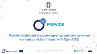 @openaire_eu
Provide Dashboard is a one-stop-shop web service where
content providers interact with OpenAIRE
Pedro Principe
University of Minho
OpenAIRE-Nexus | Public Launch Event | 10th March 2021
 