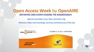 Open Access Week by OpenAIRE 
INITIATIVES AND EVENTS DURING THE #OAWEEK2014 
Special newsletter issue, New animation clip, 
Webinars slides and recordings, Services and Resources of the day 
 