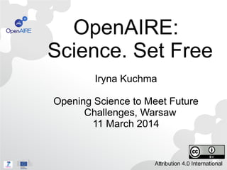 OpenAIRE:
Science. Set Free
Iryna Kuchma
Opening Science to Meet Future
Challenges, Warsaw
11 March 2014
Attribution 4.0 International
 