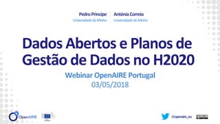 @openaire_eu
Webinar OpenAIRE Portugal
03/05/2018
PedroPrincipe
UniversidadedoMinho
AntóniaCorreia
UniversidadedoMinho
Dados Abertos e Planos de
Gestão de Dados no H2020
 