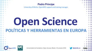 @openaire_eu
Open Science
POLÍTICAS Y HERRAMIENTAS EN EUROPA
Pedro Príncipe
UniversityofMinho.OpenAIREsupportandtrainingmanager.
Universidad de Cantabria | Open Access Week | 18 octubre 2018
 