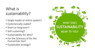 What is
sustainability?
• Single model or entire system?
• Commercially viable?
• Short or long term?
• Self-sustaining?
• Sustainability for who?
• For the Sciences of for the
Humanities too?
• Sustainable ecology?
 
