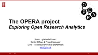 DTUDate Title
The OPERA project
Exploring Open Research Analytics
Karen Hytteballe Ibanez
Senior Officer & Project Manager
DTU – Technical University of Denmark
kshi@dtu.dk
 