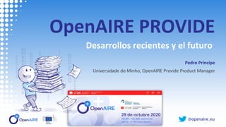 @openaire_eu
OpenAIRE PROVIDE
Desarrollos recientes y el futuro
Pedro Príncipe
Universidade do Minho, OpenAIRE Provide Product Manager
 