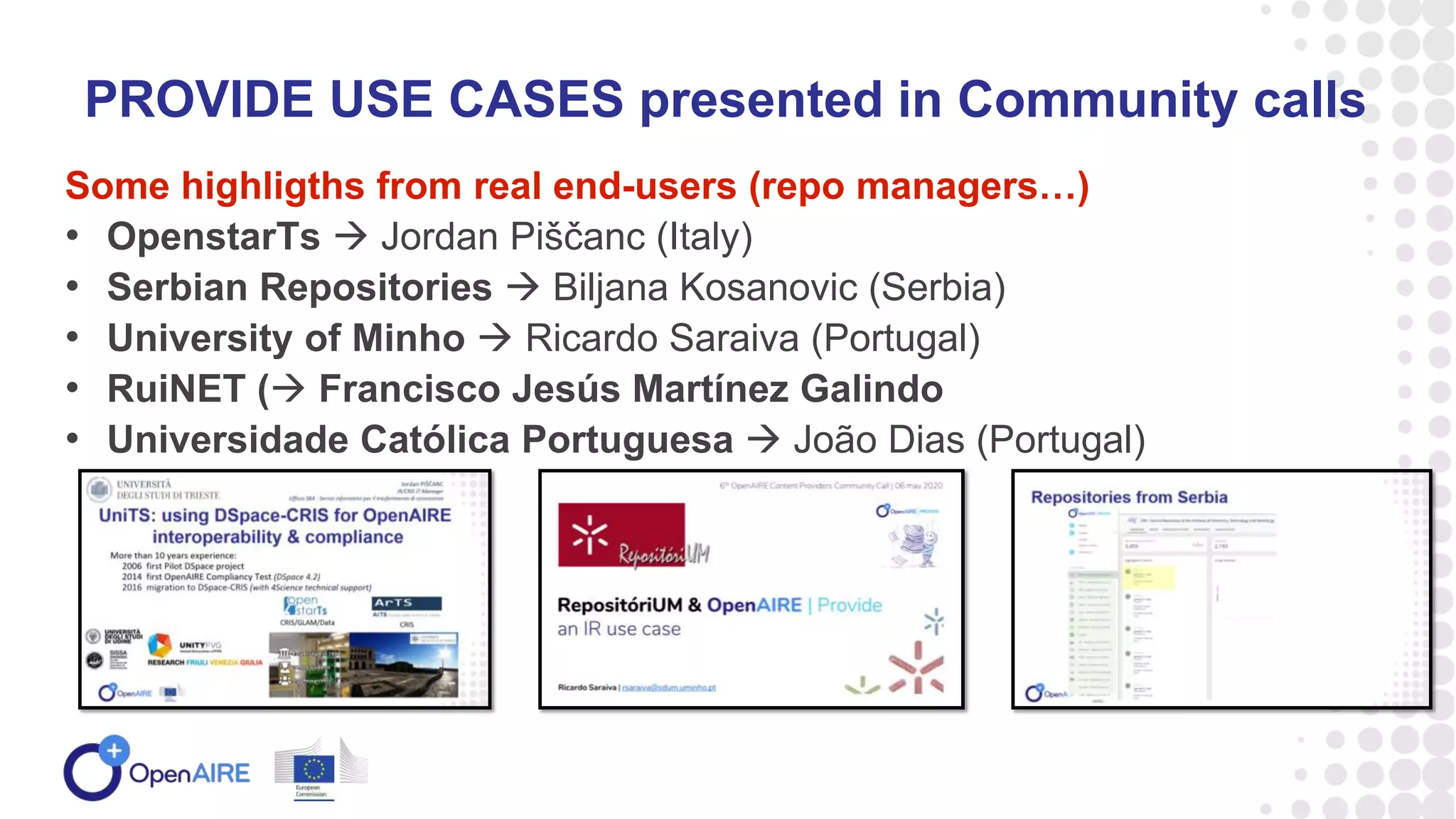 Some highligths from real end-users (repo managers…)
• OpenstarTs  Jordan Piščanc (Italy)
• Serbian Repositories  Biljana Kosanovic (Serbia)
• University of Minho  Ricardo Saraiva (Portugal)
• RuiNET ( Francisco Jesús Martínez Galindo
• Universidade Católica Portuguesa  João Dias (Portugal)
PROVIDE USE CASES presented in Community calls
 