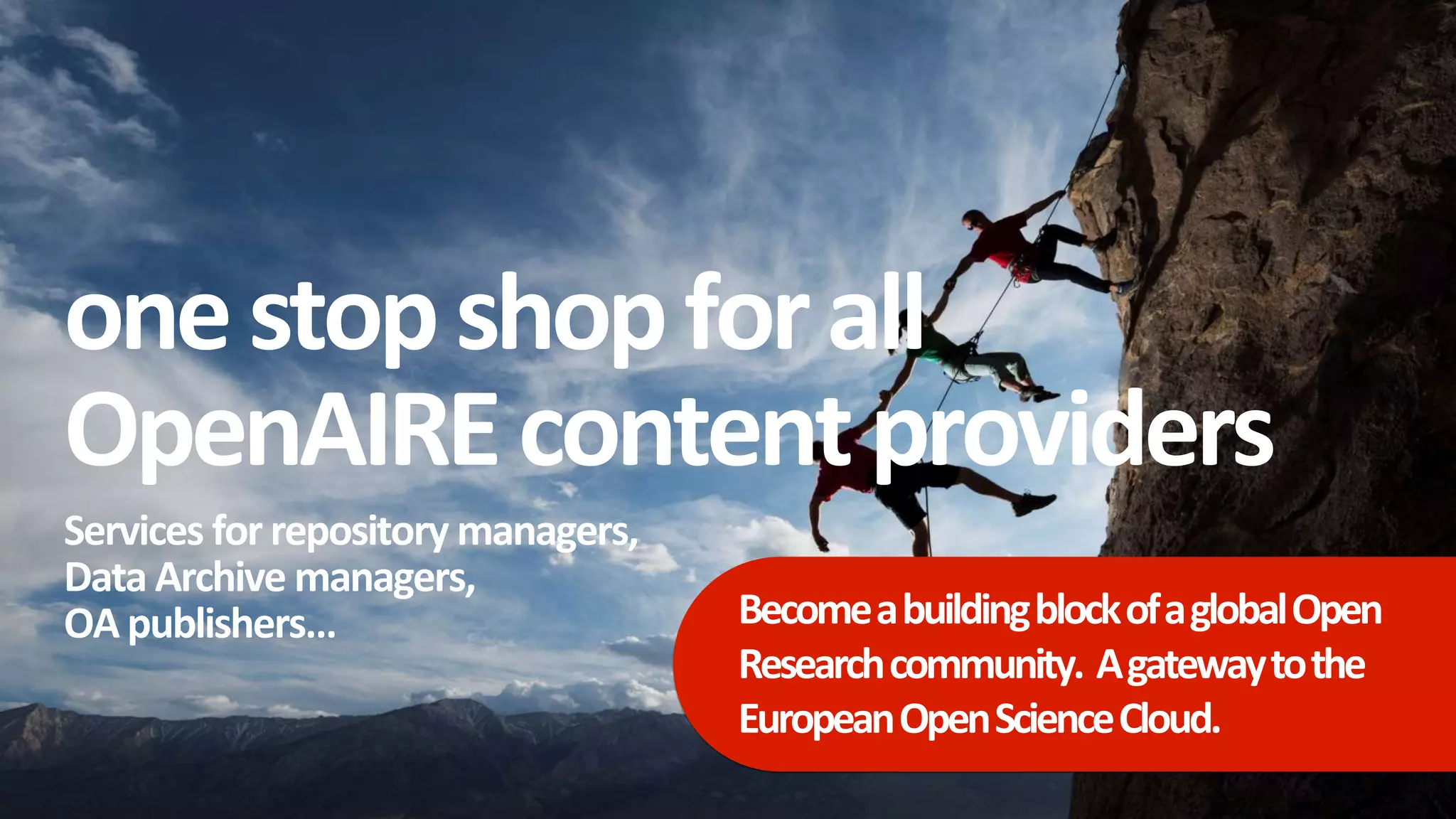 onestopshopforall
OpenAIREcontentproviders
Services for repository managers,
Data Archive managers,
OA publishers… BecomeabuildingblockofaglobalOpen
Researchcommunity. Agatewaytothe
EuropeanOpenScienceCloud.
 