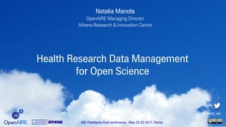 Health Research Data Management
for Open Science
MD-Paedigree final conference, May 22-23 2017, Rome
@openaire_eu
Natalia Manola
OpenAIRE Managing Director
Athena Research & Innovation Centre
 