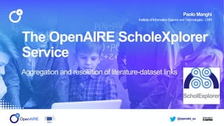@openaire_eu
The OpenAIRE ScholeXplorer
Service
Aggregation and resolution of literature-dataset links
Paolo Manghi
InstituteofInformationScienceandTechnologies -CNR
 