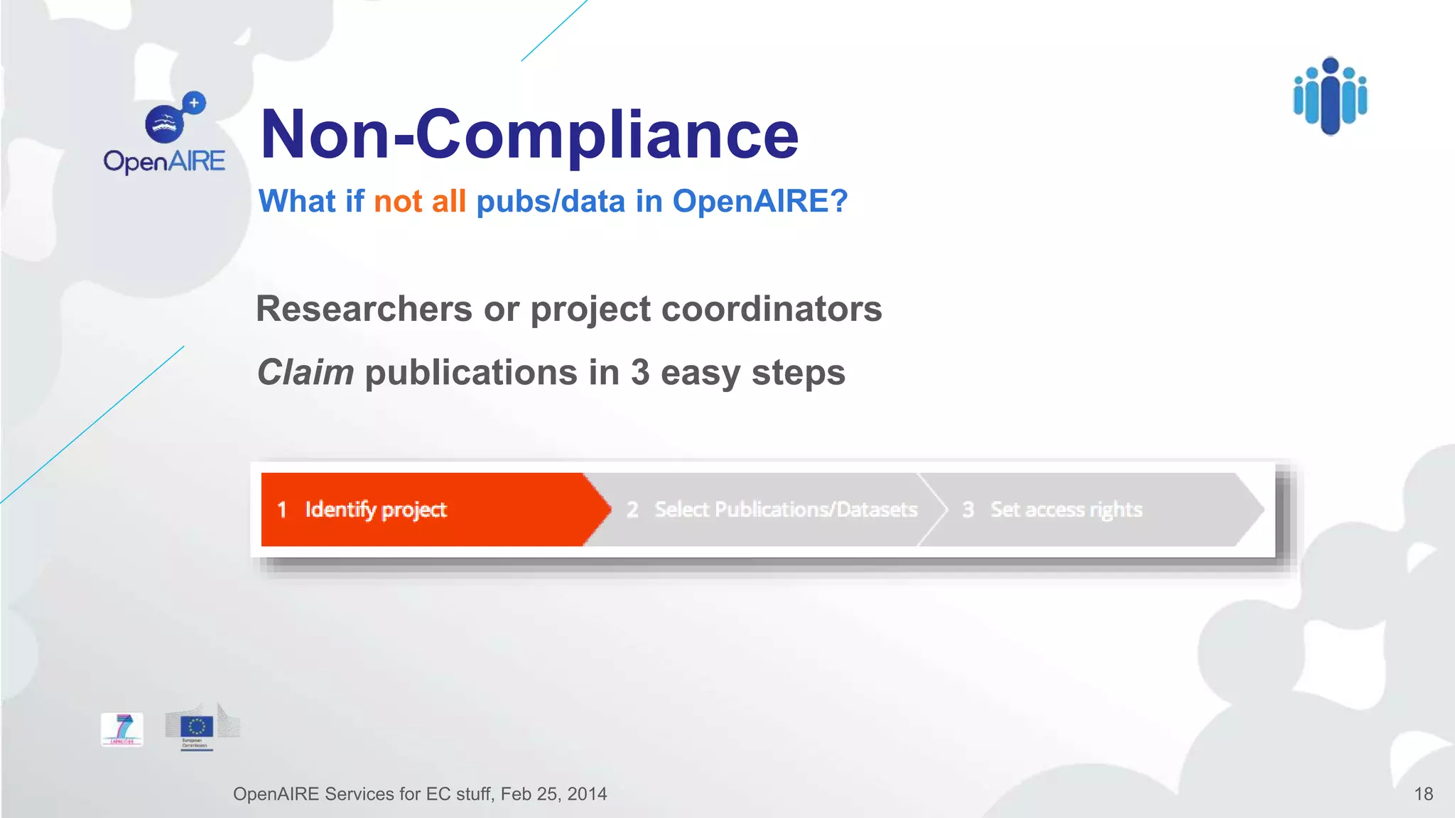 Non-Compliance
Researchers or project coordinators
Claim publications in 3 easy steps
What if not all pubs/data in OpenAIRE?
OpenAIRE Services for EC stuff, Feb 25, 2014 18
 