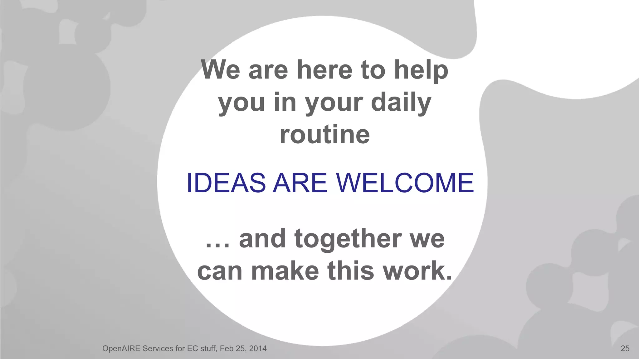 IDEAS ARE WELCOME
We are here to help
you in your daily
routine
… and together we
can make this work.
OpenAIRE Services for EC stuff, Feb 25, 2014 25
 