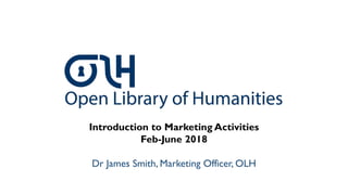 Introduction to Marketing Activities
Feb-June 2018
Dr James Smith, Marketing Officer, OLH
 
