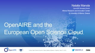 @openaire_euTurkey Open Science Summit | Sakıp Sabancı Museum | İstanbul | Sept 10, 2018
OpenAIRE
Implementing Open Science
Natalia Manola
AthenaResearch&Innovation Center
OpenAIRE and the
European Open Science Cloud
Natalia Manola
OpenAIREManagingDirector
Athena Research and Innovation Center
& University of Athens, Greece
 